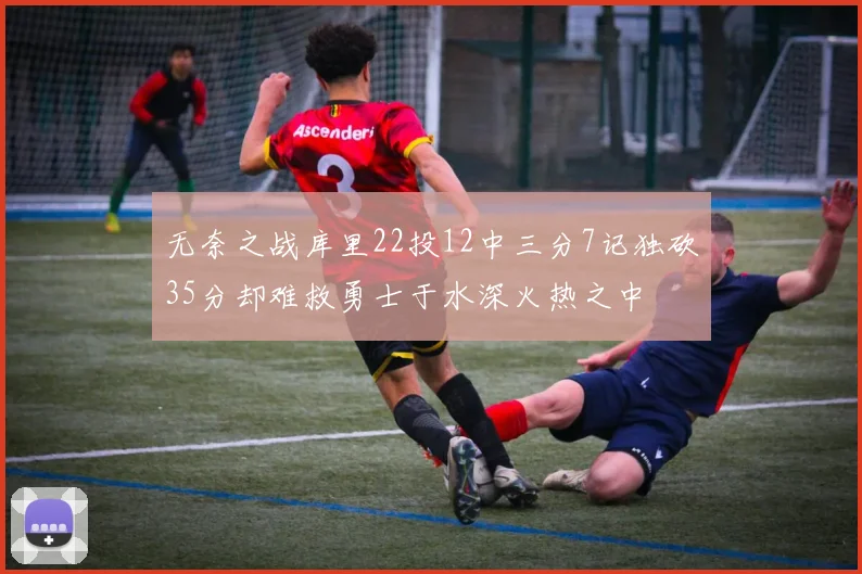 无奈之战库里22投12中三分7记独砍35分却难救勇士于水深火热之中