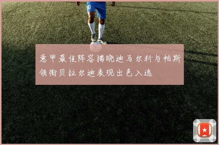 意甲最佳阵容揭晓迪马尔科与帕斯领衔贝拉尔迪表现出色入选