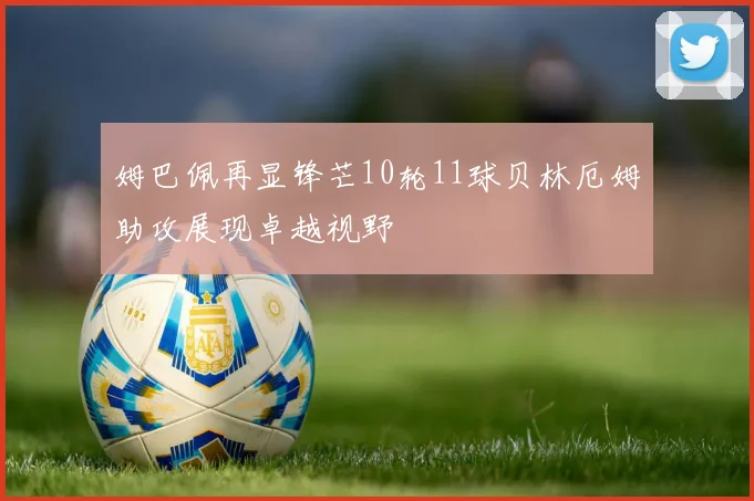 姆巴佩再显锋芒10轮11球贝林厄姆助攻展现卓越视野