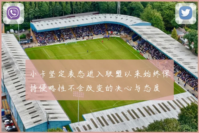 小卡坚定表态进入联盟以来始终保持侵略性不会改变的决心与态度