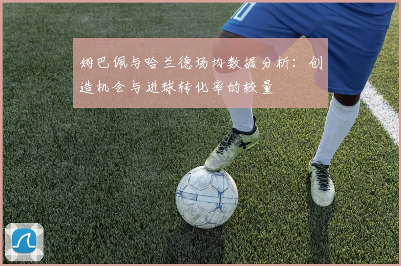 姆巴佩与哈兰德场均数据分析：创造机会与进球转化率的较量