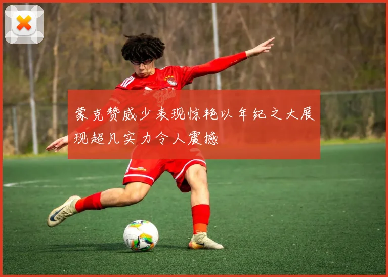蒙克赞威少表现惊艳以年纪之大展现超凡实力令人震撼