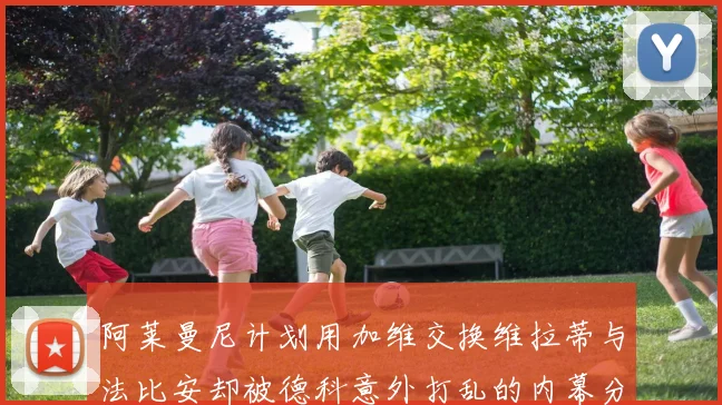 阿莱曼尼计划用加维交换维拉蒂与法比安却被德科意外打乱的内幕分析