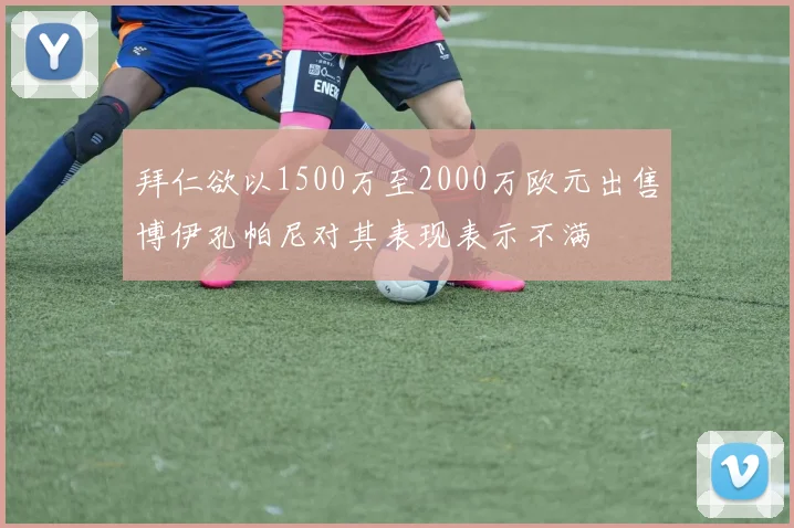 拜仁欲以1500万至2000万欧元出售博伊孔帕尼对其表现表示不满