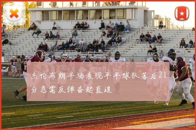 杰伦布朗半场表现平平球队落后21分急需反弹奋起直追