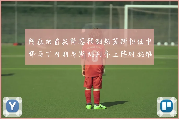 阿森纳首发阵容预测热苏斯担任中锋马丁内利与斯凯利齐上阵对抗维拉