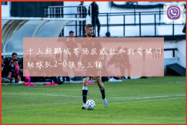 十人新鹏城客场发威杜加利奇破门助球队2-0领先三镇