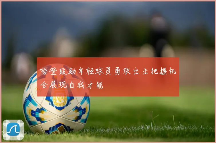 哈登鼓励年轻球员勇敢出击把握机会展现自我才能