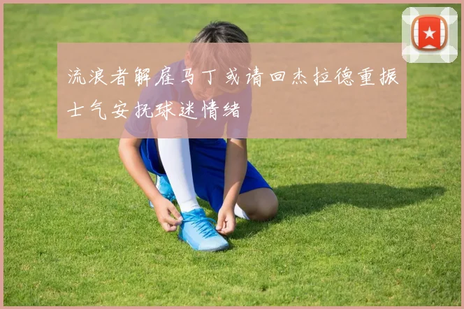 流浪者解雇马丁或请回杰拉德重振士气安抚球迷情绪