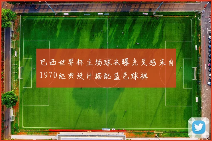 巴西世界杯主场球衣曝光灵感来自1970经典设计搭配蓝色球裤