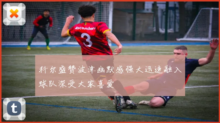 科尔盛赞波津幽默感强大迅速融入球队深受大家喜爱