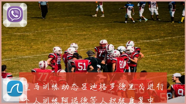 皇马训练动态吕迪格罗德里戈进行个人训练阿诺德等人积极康复中