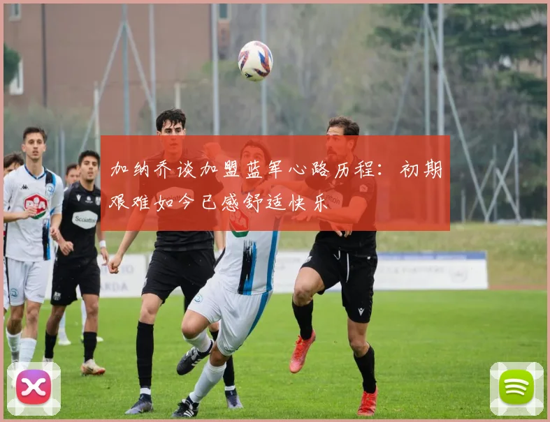 加纳乔谈加盟蓝军心路历程：初期艰难如今已感舒适快乐