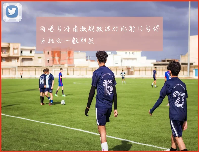 海港与河南激战数据对比射门与得分机会一触即发