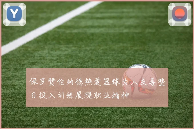 保罗赞伦纳德热爱篮球为人友善整日投入训练展现职业精神