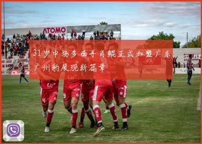 31岁中场多面手肖鲲正式加盟广东广州豹展现新篇章