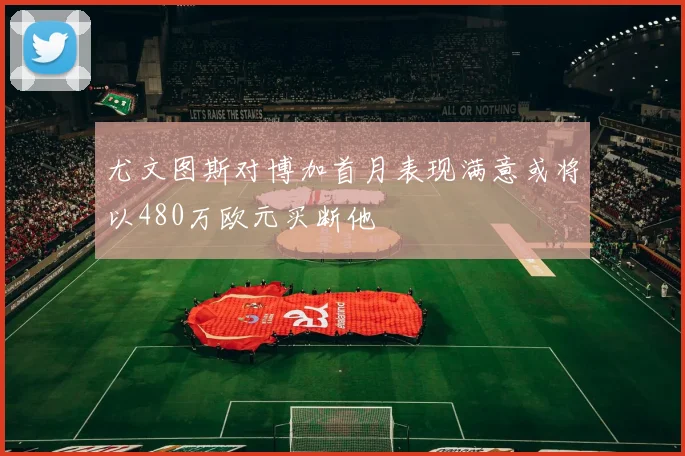 尤文图斯对博加首月表现满意或将以480万欧元买断他