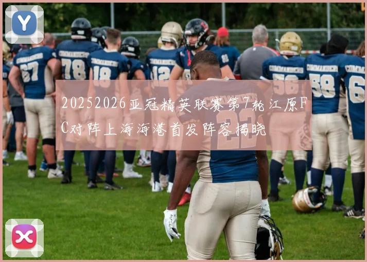 20252026亚冠精英联赛第7轮江原FC对阵上海海港首发阵容揭晓