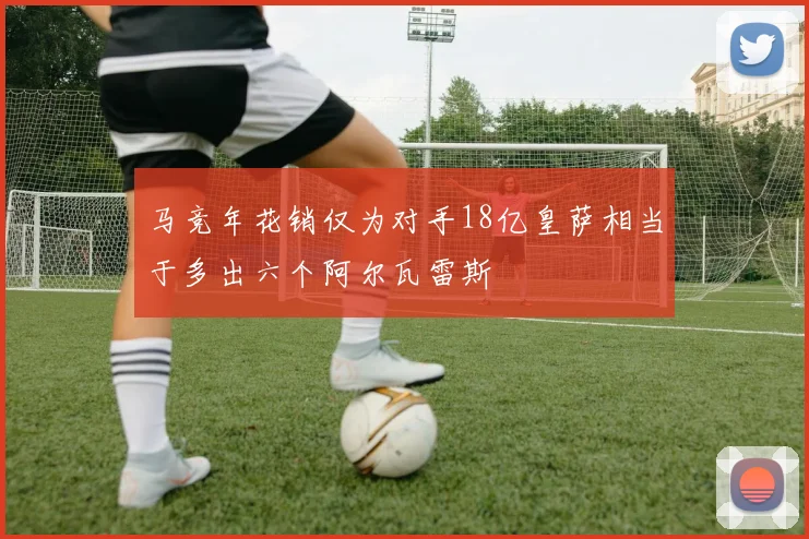 马竞年花销仅为对手18亿皇萨相当于多出六个阿尔瓦雷斯