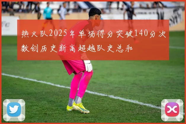 热火队2025年单场得分突破140分次数创历史新高超越队史总和