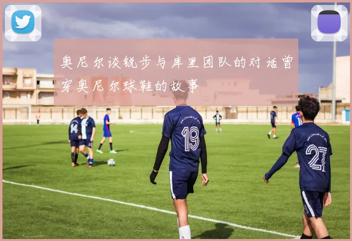 奥尼尔谈锐步与库里团队的对话曾穿奥尼尔球鞋的故事