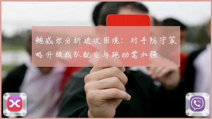 鲍威尔分析进攻困境：对手防守策略升级我队配合与跑动需加强