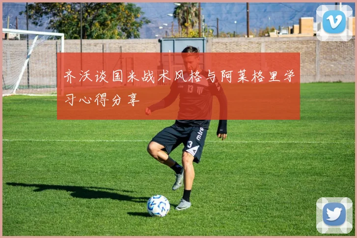 齐沃谈国米战术风格与阿莱格里学习心得分享