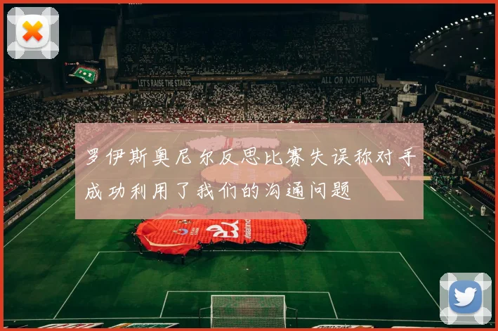 罗伊斯奥尼尔反思比赛失误称对手成功利用了我们的沟通问题