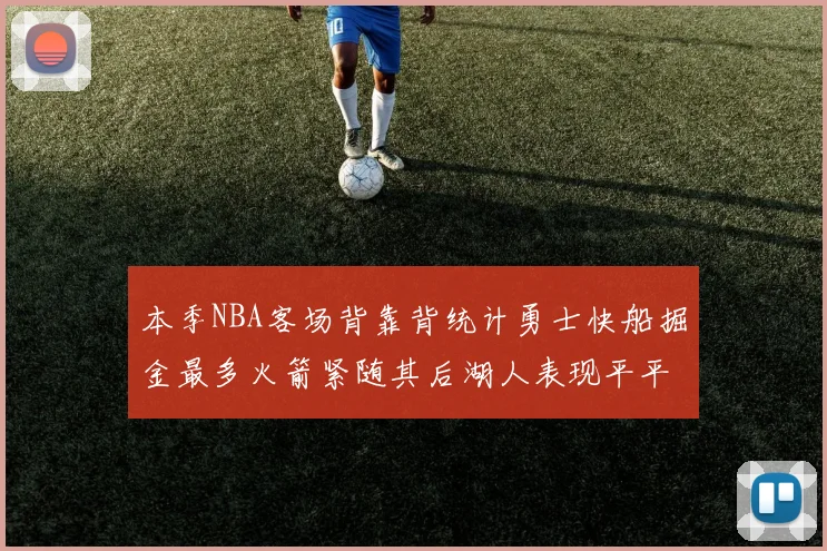 本季NBA客场背靠背统计勇士快船掘金最多火箭紧随其后湖人表现平平