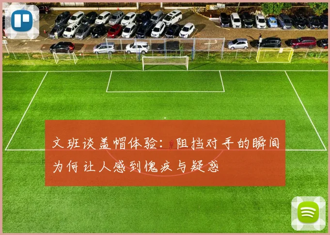 文班谈盖帽体验：阻挡对手的瞬间为何让人感到愧疚与疑惑