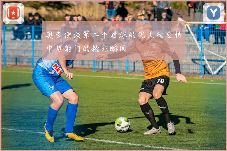 奥多伊谈第二个进球的完美结合传中与射门的精彩瞬间