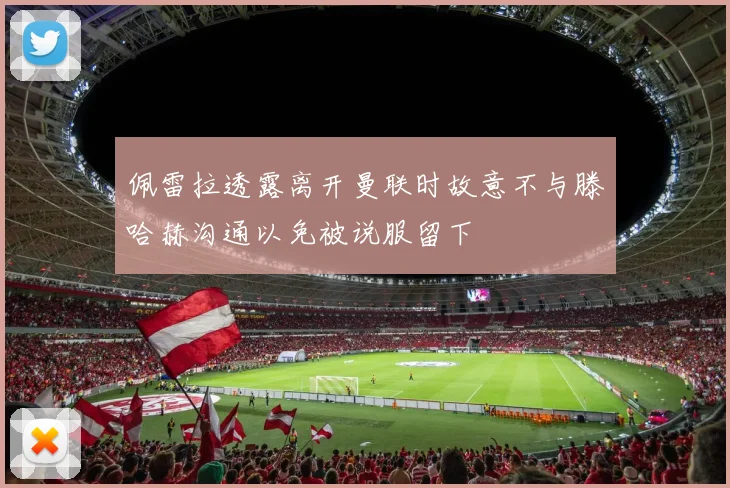 佩雷拉透露离开曼联时故意不与滕哈赫沟通以免被说服留下