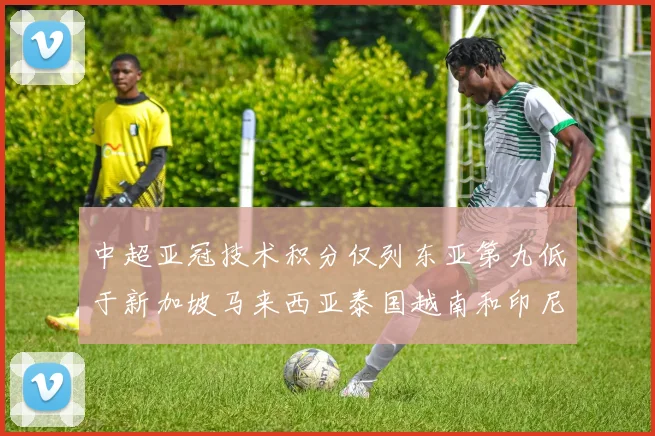 中超亚冠技术积分仅列东亚第九低于新加坡马来西亚泰国越南和印尼