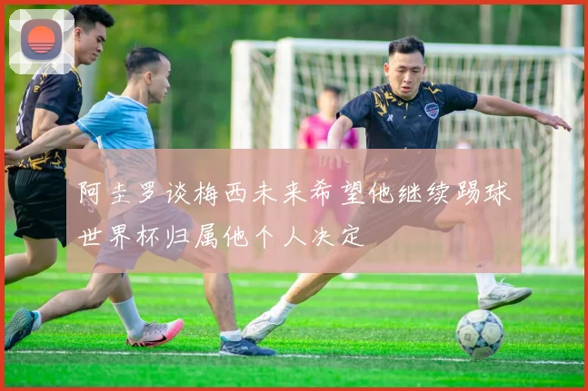 阿圭罗谈梅西未来希望他继续踢球世界杯归属他个人决定