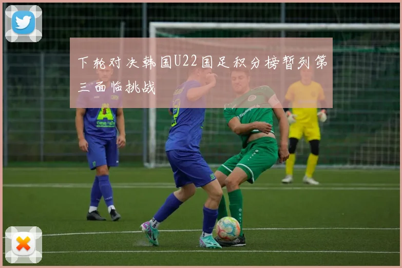 下轮对决韩国U22国足积分榜暂列第三面临挑战