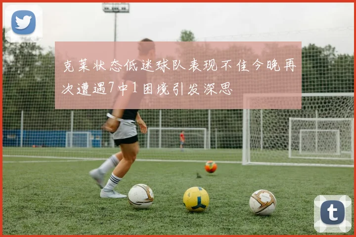克莱状态低迷球队表现不佳今晚再次遭遇7中1困境引发深思