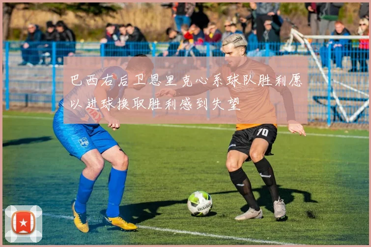 巴西右后卫恩里克心系球队胜利愿以进球换取胜利感到失望