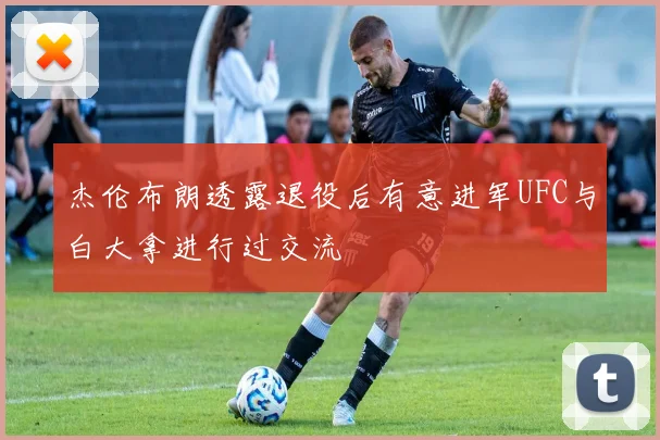 杰伦布朗透露退役后有意进军UFC与白大拿进行过交流