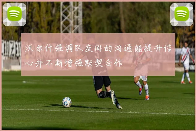 沃尔什强调队友间的沟通能提升信心并不断增强默契合作
