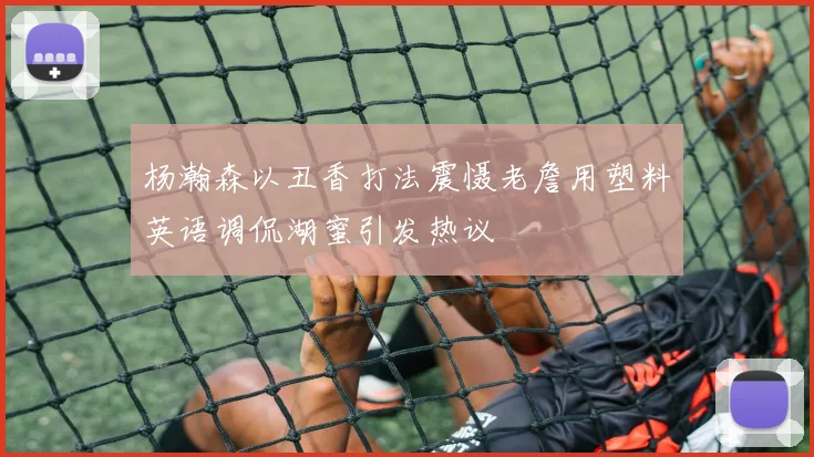 杨瀚森以丑香打法震慑老詹用塑料英语调侃湖蜜引发热议